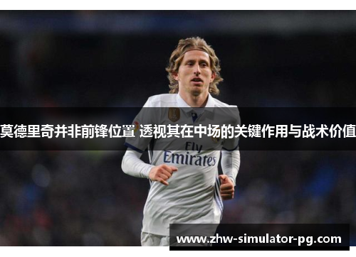 莫德里奇并非前锋位置 透视其在中场的关键作用与战术价值
