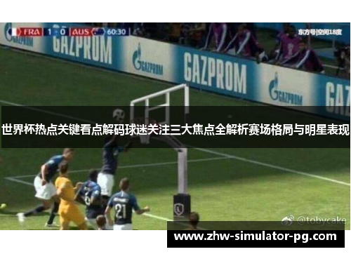 世界杯热点关键看点解码球迷关注三大焦点全解析赛场格局与明星表现