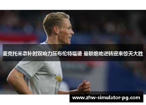 麦克托米奈补时双响力压布伦特福德 曼联绝地逆转迎来惊天大胜