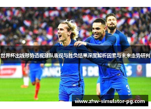 世界杯出线形势透视球队表现与胜负结果深度解析因素与未来走势研判