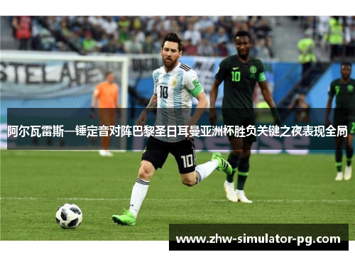 阿尔瓦雷斯一锤定音对阵巴黎圣日耳曼亚洲杯胜负关键之夜表现全局