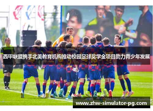 西甲联盟携手北美教育机构推动校园足球奖学金项目助力青少年发展